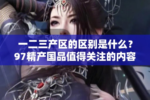 一二三产区的区别是什么？97精产国品值得关注的内容解析！