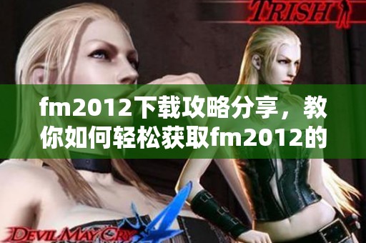 fm2012下载攻略分享，教你如何轻松获取fm2012的下载资源