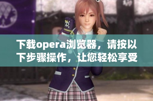 下载opera浏览器，请按以下步骤操作，让您轻松享受浏览体验。