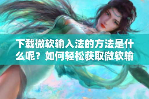 下载微软输入法的方法是什么呢？如何轻松获取微软输入法？