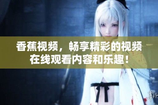 香蕉视频，畅享精彩的视频在线观看内容和乐趣！
