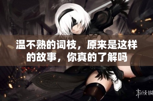 温不熟的词枝，原来是这样的故事，你真的了解吗