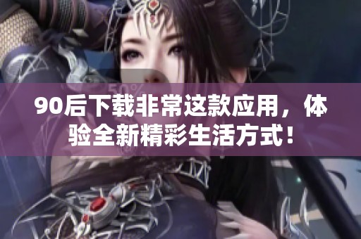 90后下载非常这款应用，体验全新精彩生活方式！