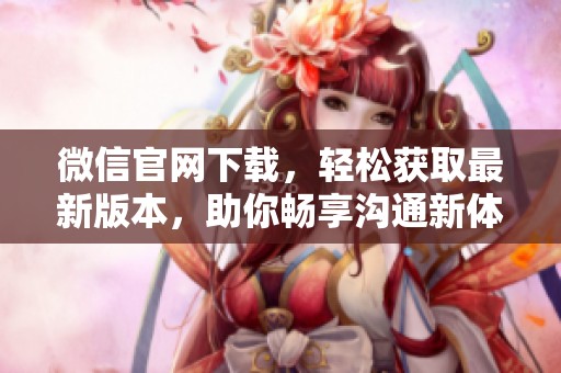 微信官网下载，轻松获取最新版本，助你畅享沟通新体验！
