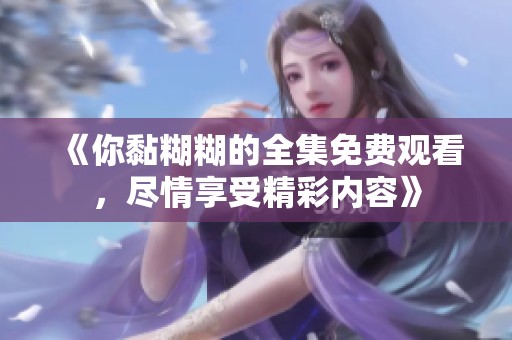 《你黏糊糊的全集免费观看，尽情享受精彩内容》
