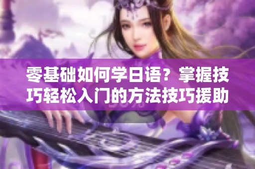 零基础如何学日语？掌握技巧轻松入门的方法技巧援助。