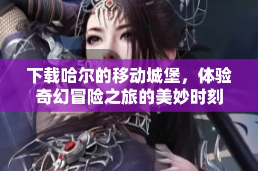 下载哈尔的移动城堡，体验奇幻冒险之旅的美妙时刻