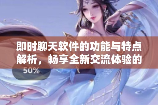 即时聊天软件的功能与特点解析，畅享全新交流体验的多样选择
