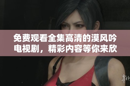 免费观看全集高清的漠风吟电视剧，精彩内容等你来欣赏！