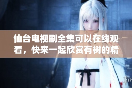 仙台电视剧全集可以在线观看，快来一起欣赏有树的精彩内容