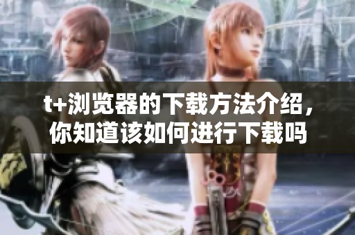t+浏览器的下载方法介绍，你知道该如何进行下载吗