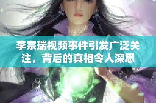 李宗瑞视频事件引发广泛关注，背后的真相令人深思