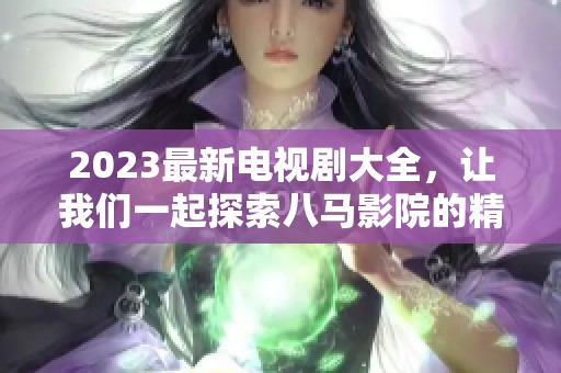 2023最新电视剧大全，让我们一起探索八马影院的精彩选择