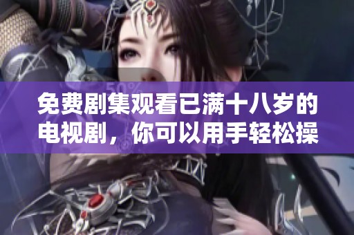 免费剧集观看已满十八岁的电视剧，你可以用手轻松操作自动挡！！！！