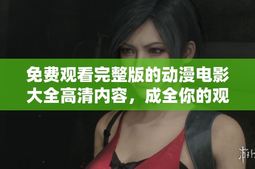 免费观看完整版的动漫电影大全高清内容，成全你的观影需求和快乐时光