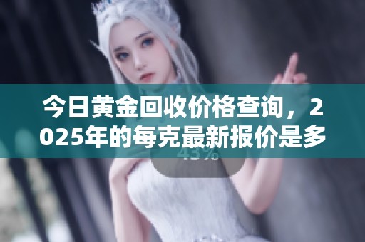 今日黄金回收价格查询，2025年的每克最新报价是多少呢