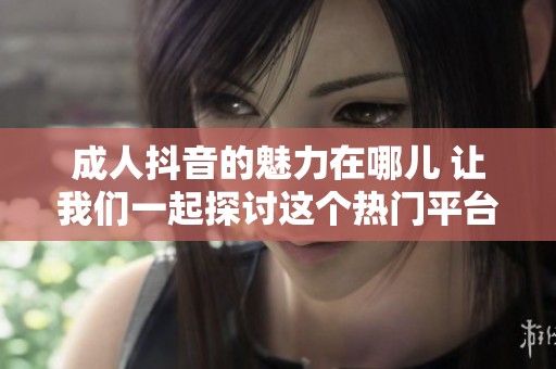 **抖音的魅力在哪儿 让我们一起探讨这个热门平台的精彩内容