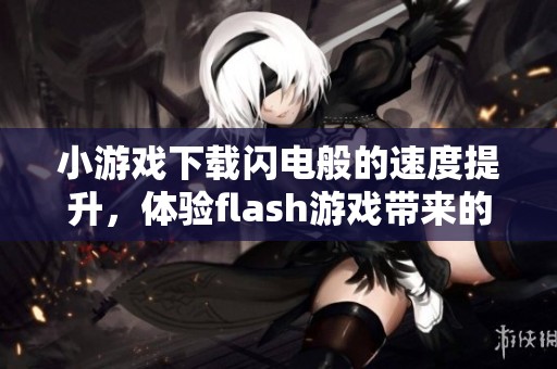 小游戏下载闪电般的速度提升，体验flash游戏带来的无限乐趣