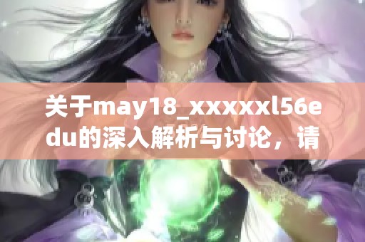关于may18_xxxxxl56edu的深入解析与讨论，请仔细阅读以下内容