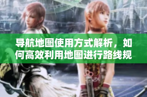 导航地图使用方式解析，如何高效利用地图进行路线规划
