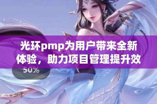 光环pmp为用户带来全新体验，助力项目管理提升效率与协作能力