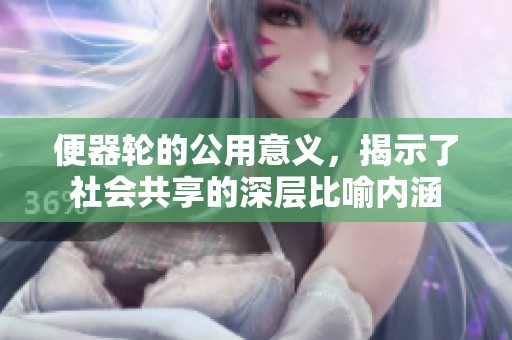 便器轮的公用意义，揭示了社会共享的深层比喻内涵