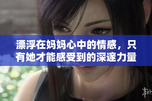 漂浮在妈妈心中的情感，只有她才能感受到的深邃力量