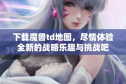 下载魔兽td地图，尽情体验全新的战略乐趣与挑战吧