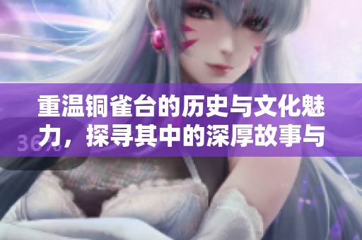 重温铜雀台的历史与文化魅力，探寻其中的深厚故事与传奇