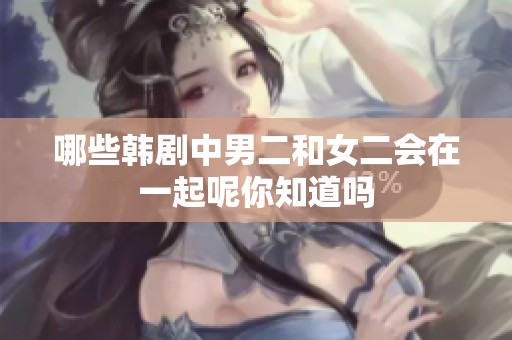 哪些韩剧中男二和女二会在一起呢你知道吗