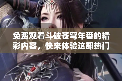 免费观看斗破苍穹年番的精彩内容，快来体验这部热门动画吧！