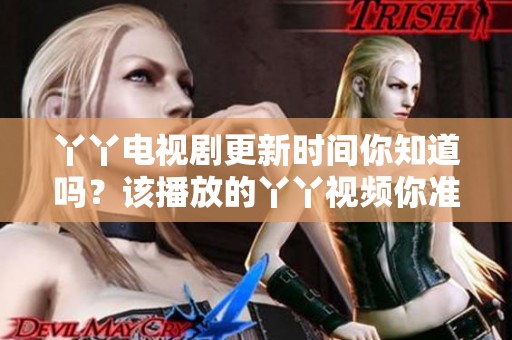 丫丫电视剧更新时间你知道吗？该播放的丫丫视频你准备好了吗？