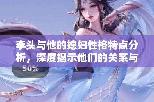 李头与他的媳妇性格特点分析，深度揭示他们的关系与互动方式