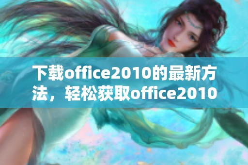 下载office2010的最新方法，轻松获取office2010软件的步骤及技巧解析
