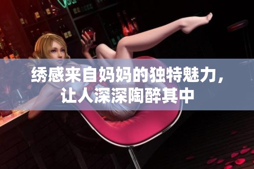 绣感来自妈妈的独特魅力，让人深深陶醉其中