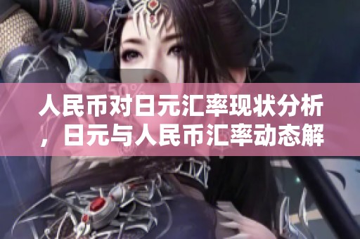 人民币对日元汇率现状分析，日元与人民币汇率动态解读