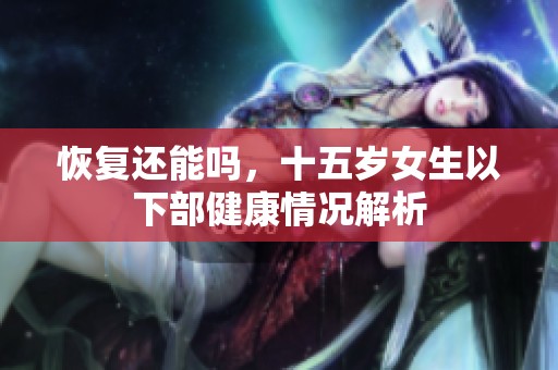 恢复还能吗，十五岁女生以下部健康情况解析