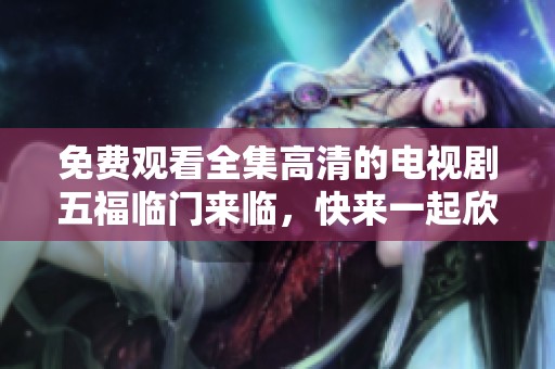 免费观看全集高清的电视剧五福临门来临，快来一起欣赏吧
