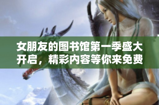 女朋友的图书馆第一季盛大开启，精彩内容等你来免费探索