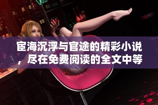 宦海沉浮与官途的精彩小说，尽在免费阅读的全文中等你探索