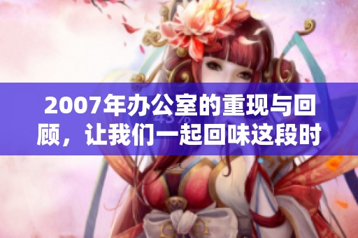 2007年办公室的重现与回顾，让我们一起回味这段时光