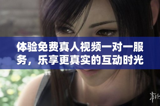 体验免费真人视频一对一服务，乐享更真实的互动时光