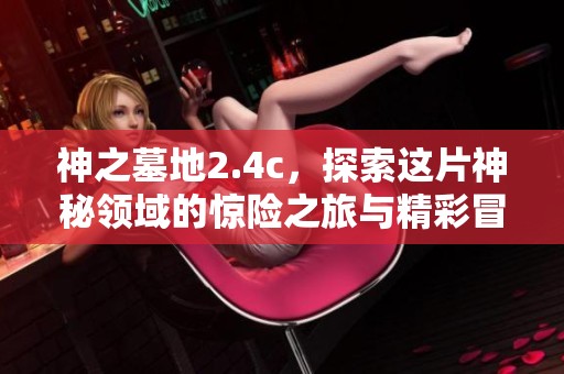 神之墓地2.4c，探索这片神秘领域的惊险之旅与精彩冒险