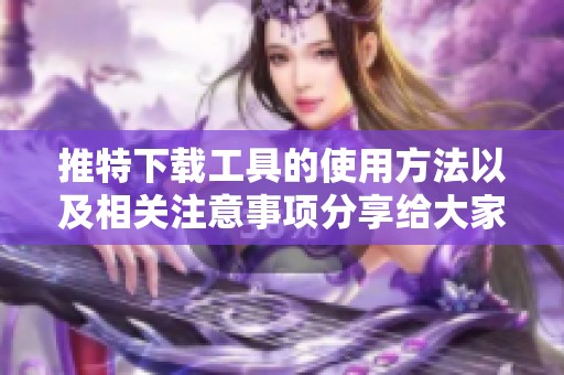 推特下载工具的使用方法以及相关注意事项分享给大家