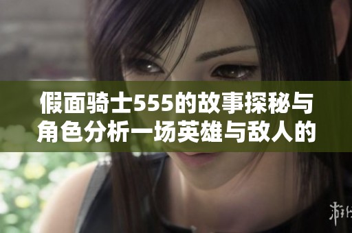 假面骑士555的故事探秘与角色分析一场英雄与敌人的较量
