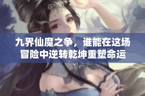 九界仙魔之争，谁能在这场冒险中逆转乾坤重塑命运