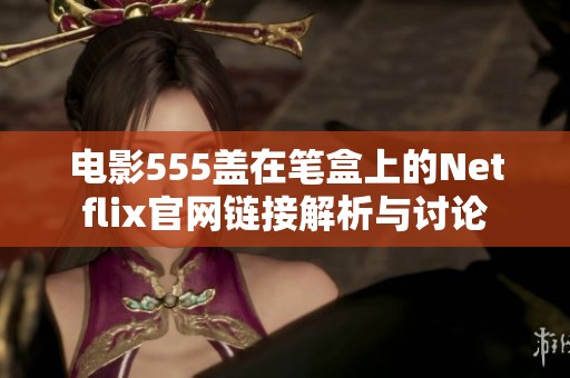 电影555盖在笔盒上的Netflix官网链接解析与讨论