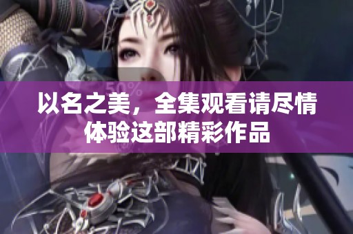以名之美，全集观看请尽情体验这部精彩作品
