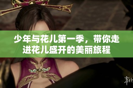 少年与花儿第一季，带你走进花儿盛开的美丽旅程