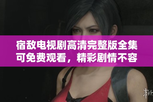 宿敌电视剧高清完整版全集可免费观看，精彩剧情不容错过，快来体验吧